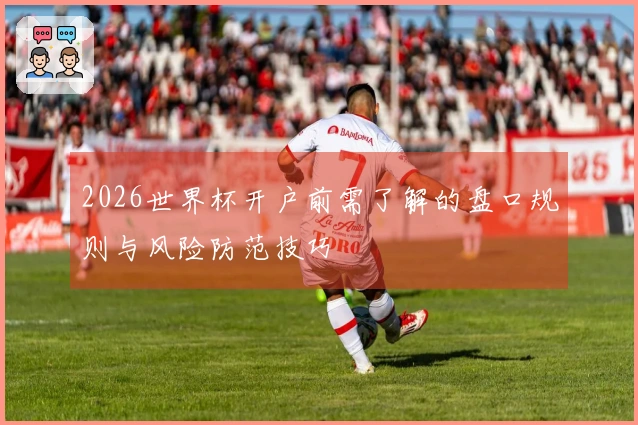 2026世界杯开户前需了解的盘口规则与风险防范技巧