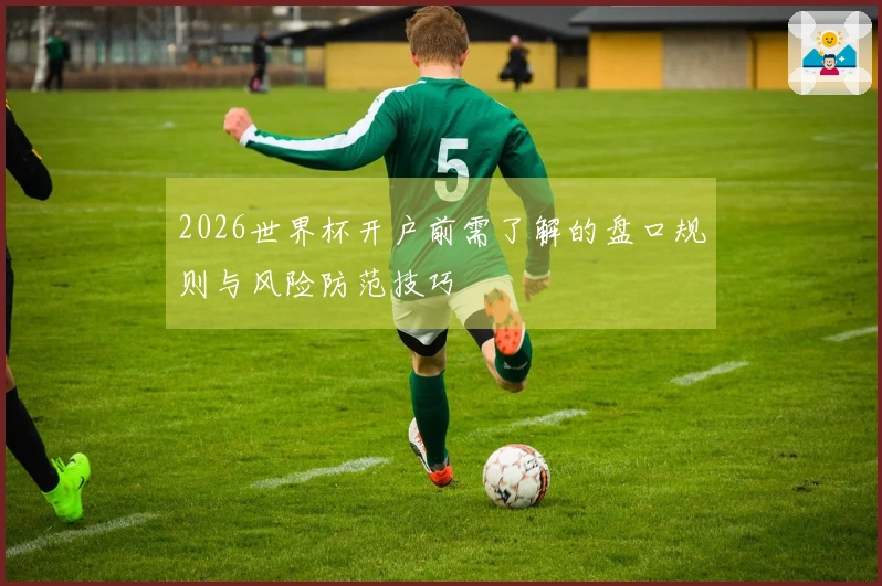 2026世界杯开户前需了解的盘口规则与风险防范技巧