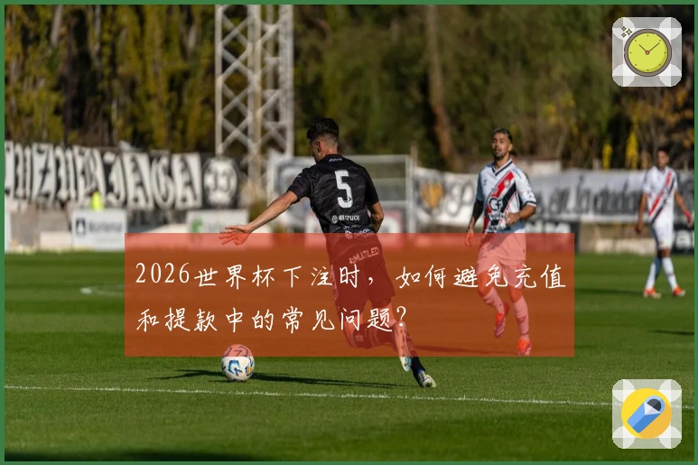 2026世界杯下注时，如何避免充值和提款中的常见问题？