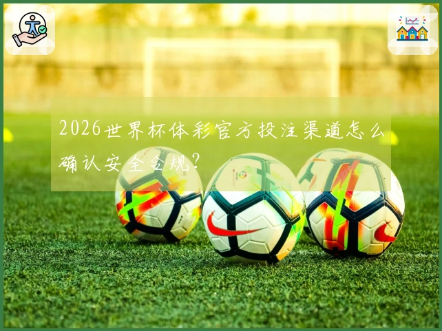 2026世界杯体彩官方投注渠道怎么确认安全合规？