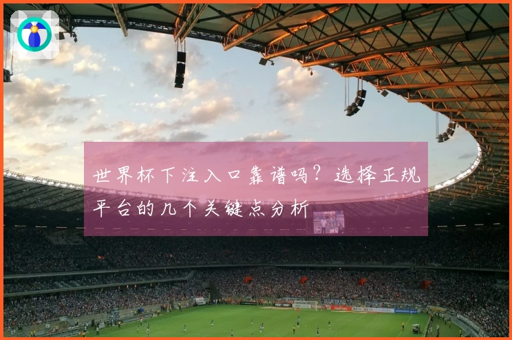 世界杯下注入口靠谱吗？选择正规平台的几个关键点分析