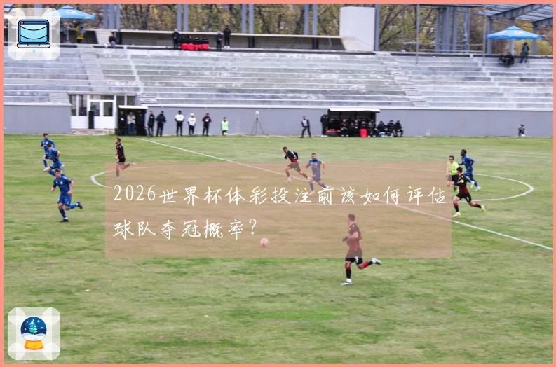 2026世界杯体彩投注前该如何评估球队夺冠概率？
