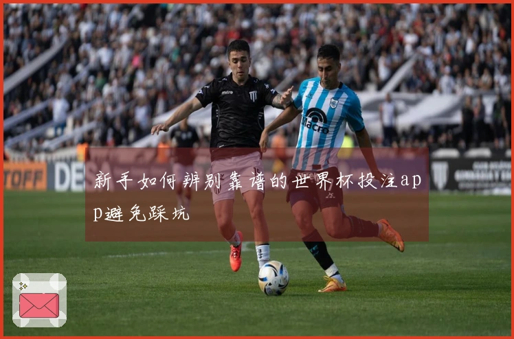 新手如何辨别靠谱的世界杯投注app避免踩坑