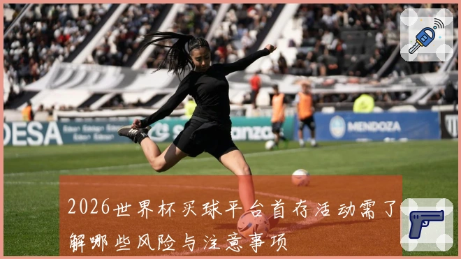 2026世界杯买球平台首存活动需了解哪些风险与注意事项