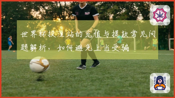 世界杯投注站的充值与提款常见问题解析，如何避免上当受骗